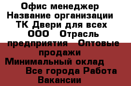 Офис-менеджер › Название организации ­ ТК Двери для всех, ООО › Отрасль предприятия ­ Оптовые продажи › Минимальный оклад ­ 20 000 - Все города Работа » Вакансии   